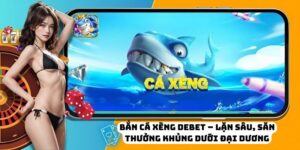 Bắn Cá Xèng DEBET – Lặn Sâu, Săn Thưởng Khủng Dưới Đại Dương