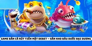 Game Bắn Cá Rút Tiền Mặt DEBET – Săn Kho Báu Dưới Đại Dương